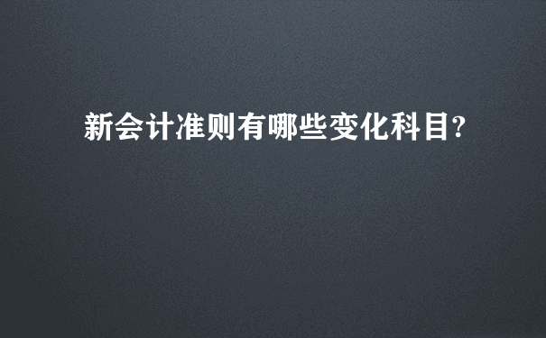 新会计准则有哪些变化科目?