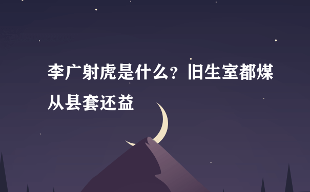 李广射虎是什么？旧生室都煤从县套还益