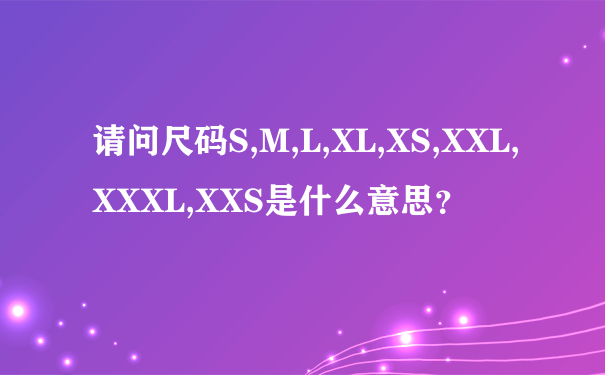 请问尺码S,M,L,XL,XS,XXL,XXXL,XXS是什么意思？