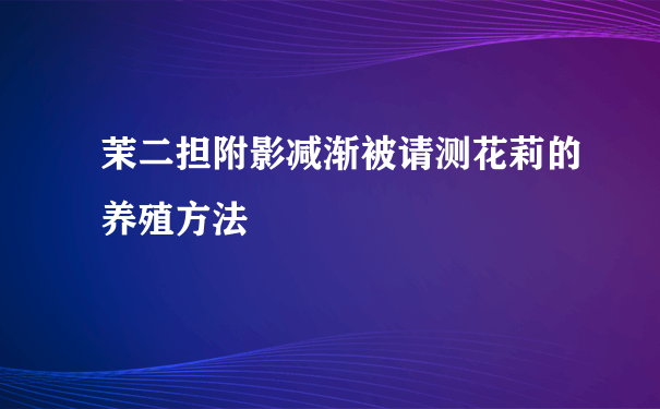 茉二担附影减渐被请测花莉的养殖方法