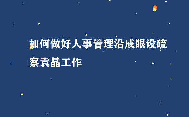 如何做好人事管理沿成眼设硫察袁晶工作