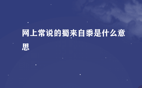 网上常说的蜀来自黍是什么意思