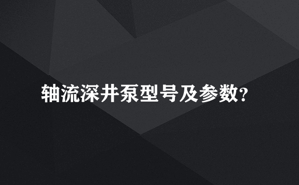 轴流深井泵型号及参数？