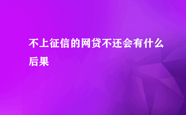 不上征信的网贷不还会有什么后果