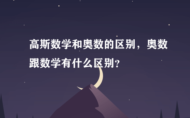 高斯数学和奥数的区别，奥数跟数学有什么区别？