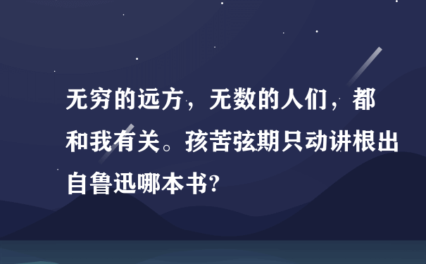 无穷的远方，无数的人们，都和我有关。孩苦弦期只动讲根出自鲁迅哪本书?