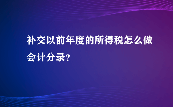 补交以前年度的所得税怎么做会计分录？