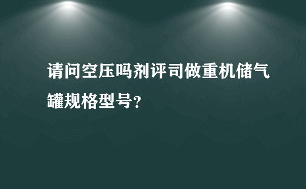 请问空压吗剂评司做重机储气罐规格型号？