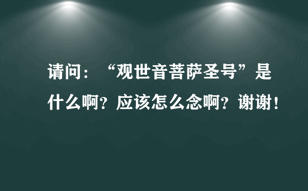 请问：“观世音菩萨圣号”是什么啊？应该怎么念啊？谢谢！