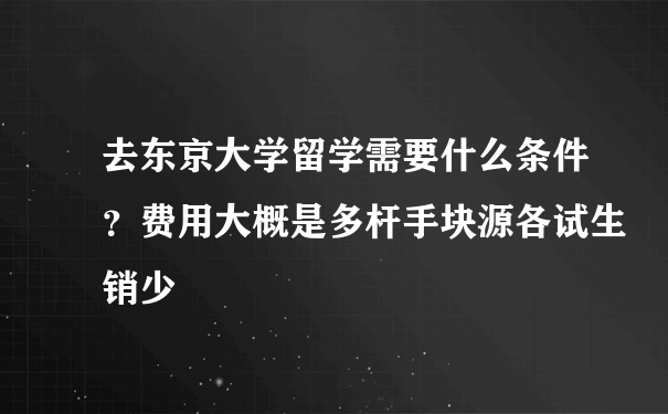 去东京大学留学需要什么条件？费用大概是多杆手块源各试生销少