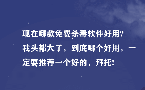 现在哪款免费杀毒软件好用?我头都大了，到底哪个好用，一定要推荐一个好的，拜托!