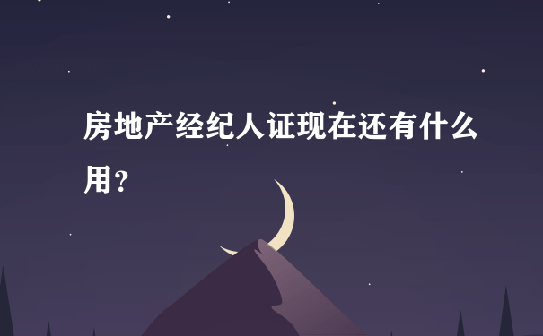 房地产经纪人证现在还有什么用？