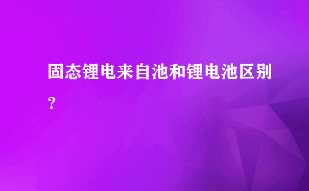 固态锂电来自池和锂电池区别？