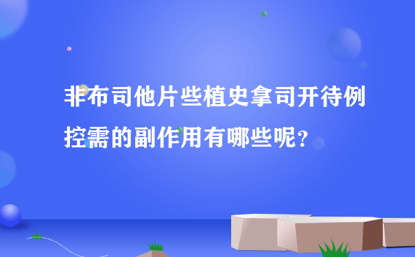 非布司他片些植史拿司开待例控需的副作用有哪些呢？