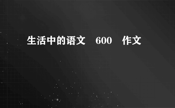 生活中的语文 600 作文