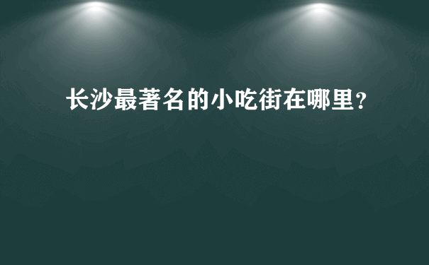 长沙最著名的小吃街在哪里？