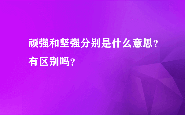 顽强和坚强分别是什么意思？有区别吗？