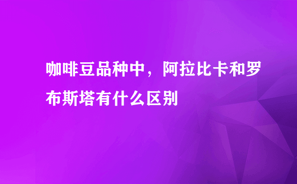 咖啡豆品种中，阿拉比卡和罗布斯塔有什么区别