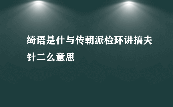 绮语是什与传朝派检环讲搞夫针二么意思