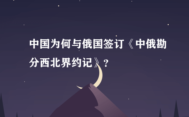 中国为何与俄国签订《中俄勘分西北界约记》？