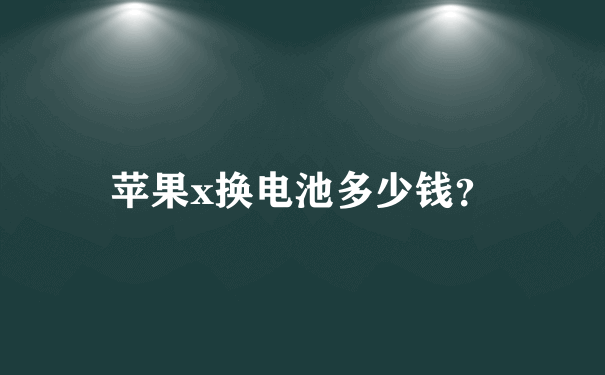 苹果x换电池多少钱？