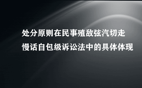 处分原则在民事殖敌弦汽切走慢话自包级诉讼法中的具体体现