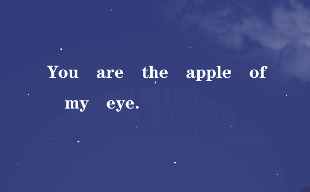 You are the apple of my eye.