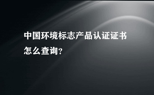 中国环境标志产品认证证书 怎么查询？