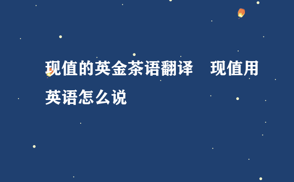 现值的英金茶语翻译 现值用英语怎么说