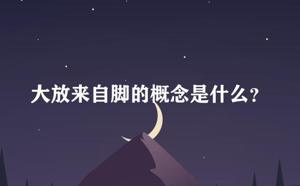 大放来自脚的概念是什么？