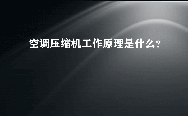 空调压缩机工作原理是什么？