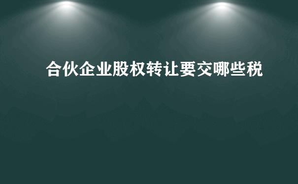 合伙企业股权转让要交哪些税