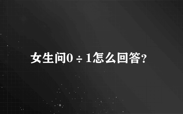 女生问0÷1怎么回答？