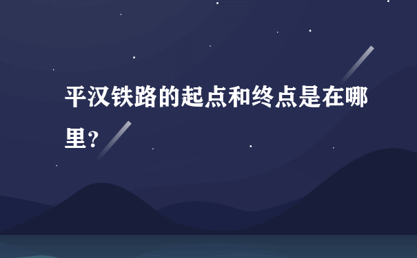 平汉铁路的起点和终点是在哪里？