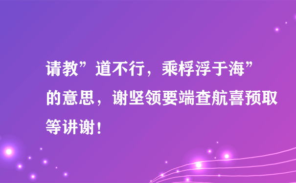 请教”道不行，乘桴浮于海”的意思，谢坚领要端查航喜预取等讲谢！