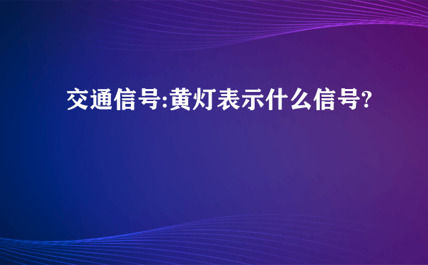 交通信号:黄灯表示什么信号?