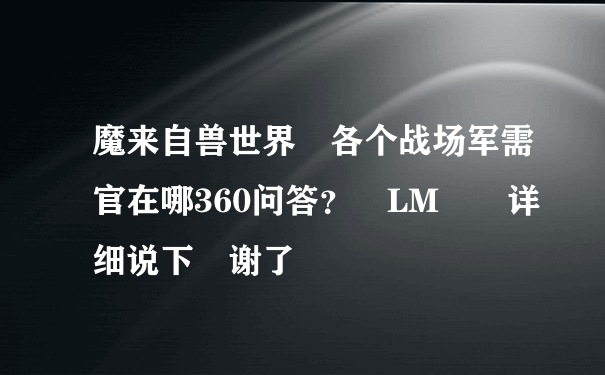 魔来自兽世界 各个战场军需官在哪360问答？ LM  详细说下 谢了