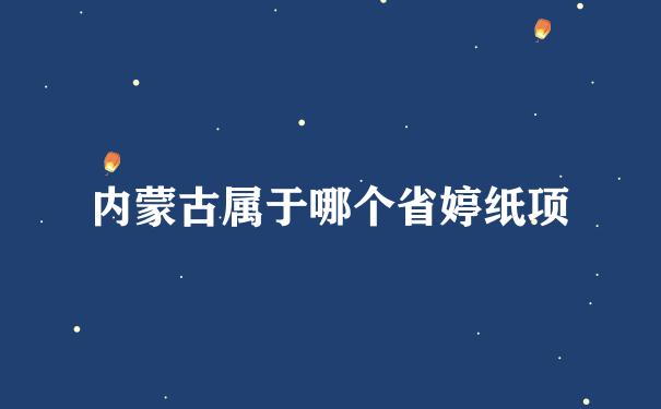 内蒙古属于哪个省婷纸项