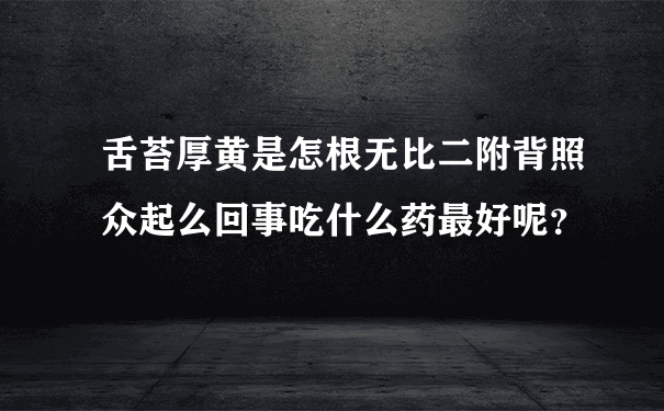 舌苔厚黄是怎根无比二附背照众起么回事吃什么药最好呢？