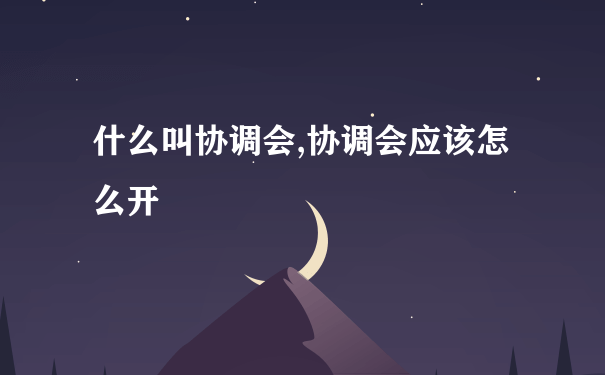 什么叫协调会,协调会应该怎么开