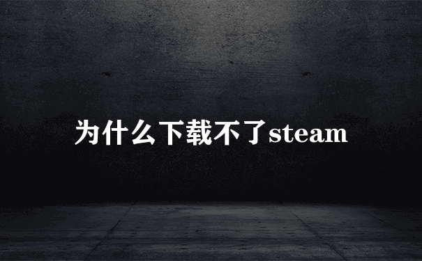 为什么下载不了steam