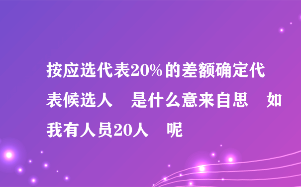 按应选代表20%的差额确定代表候选人 是什么意来自思 如我有人员20人 呢