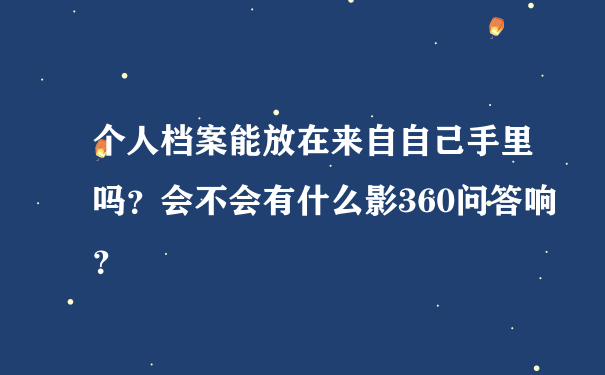 个人档案能放在来自自己手里吗？会不会有什么影360问答响？