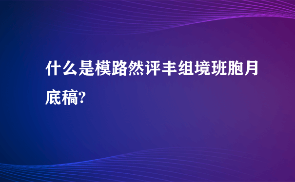 什么是模路然评丰组境班胞月底稿?