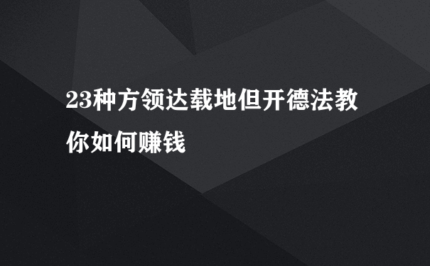 23种方领达载地但开德法教你如何赚钱