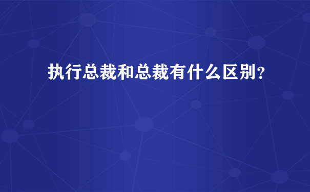 执行总裁和总裁有什么区别？