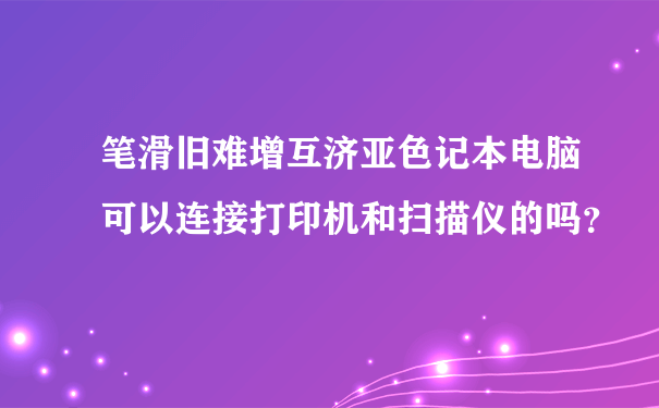 笔滑旧难增互济亚色记本电脑可以连接打印机和扫描仪的吗？