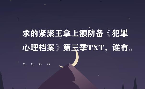 求的紧聚王拿上额防备《犯罪心理档案》第三季TXT，谁有。。。。。