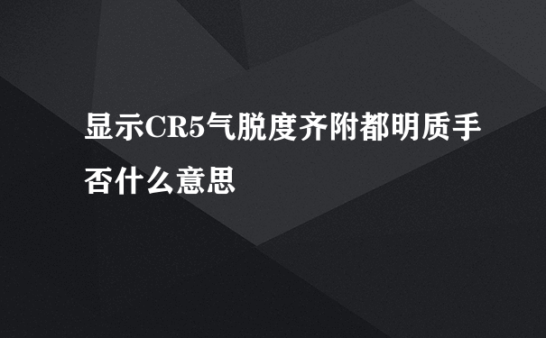 显示CR5气脱度齐附都明质手否什么意思