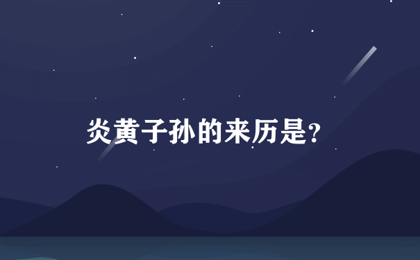 炎黄子孙的来历是？